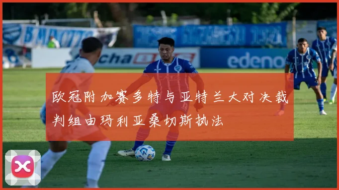 欧冠附加赛多特与亚特兰大对决裁判组由玛利亚桑切斯执法