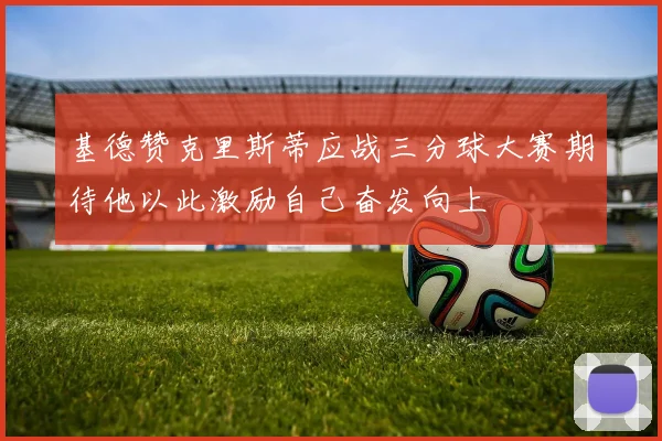 基德赞克里斯蒂应战三分球大赛期待他以此激励自己奋发向上