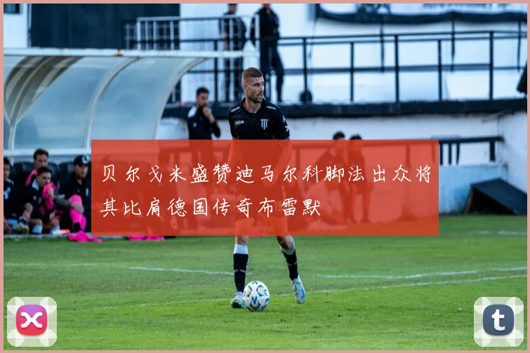 贝尔戈米盛赞迪马尔科脚法出众将其比肩德国传奇布雷默