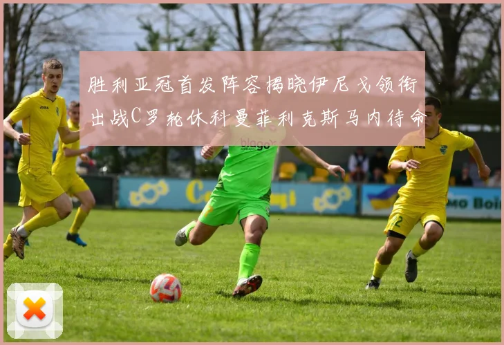 胜利亚冠首发阵容揭晓伊尼戈领衔出战C罗轮休科曼菲利克斯马内待命