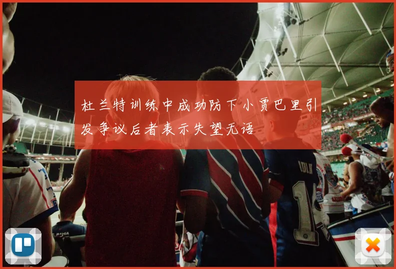 杜兰特训练中成功防下小贾巴里引发争议后者表示失望无语