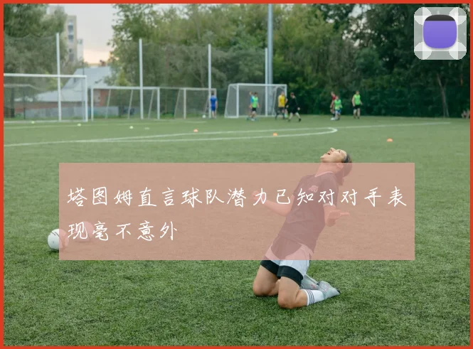 塔图姆直言球队潜力已知对对手表现毫不意外