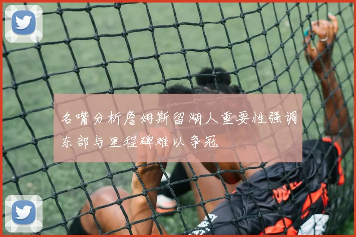 名嘴分析詹姆斯留湖人重要性强调东部与里程碑难以争冠