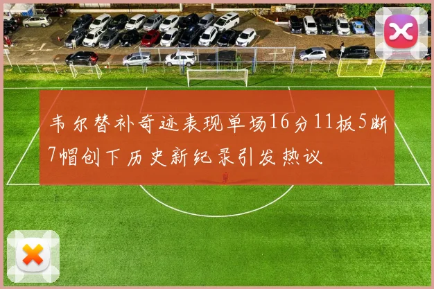 韦尔替补奇迹表现单场16分11板5断7帽创下历史新纪录引发热议