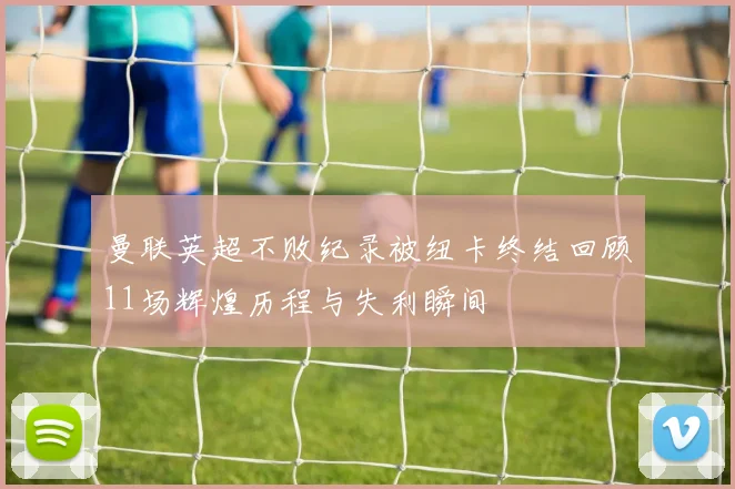 曼联英超不败纪录被纽卡终结回顾11场辉煌历程与失利瞬间