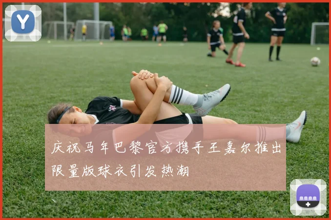 庆祝马年巴黎官方携手王嘉尔推出限量版球衣引发热潮