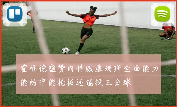 霍福德盛赞内特威廉姆斯全面能力能防守能抢板还能投三分球