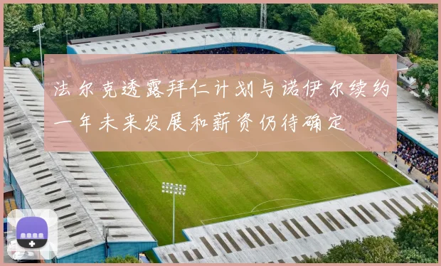 法尔克透露拜仁计划与诺伊尔续约一年未来发展和薪资仍待确定
