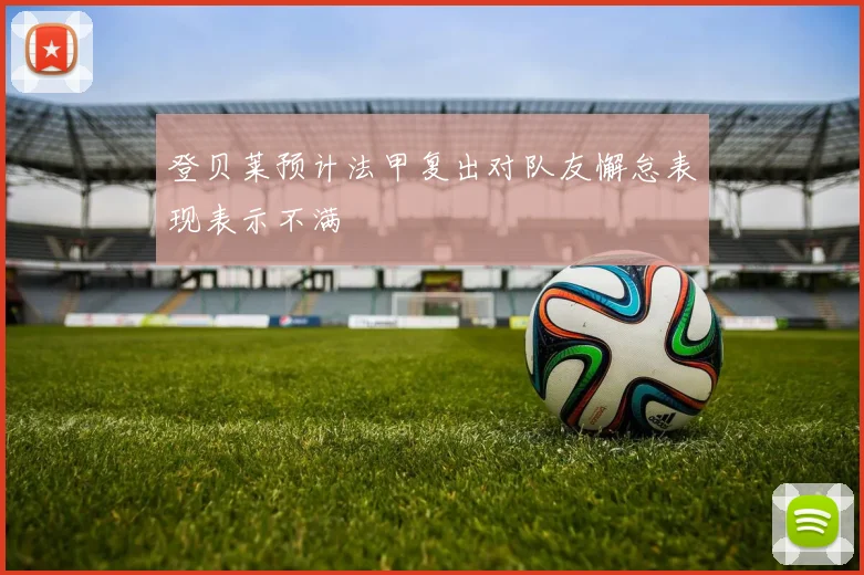 登贝莱预计法甲复出对队友懈怠表现表示不满