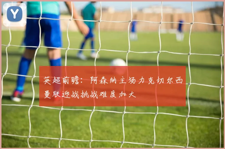 英超前瞻：阿森纳主场力克切尔西曼联迎战挑战难度加大