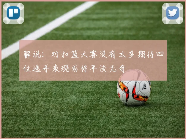 解说：对扣篮大赛没有太多期待四位选手表现或将平淡无奇