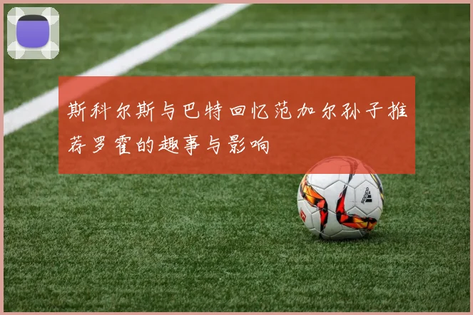 斯科尔斯与巴特回忆范加尔孙子推荐罗霍的趣事与影响