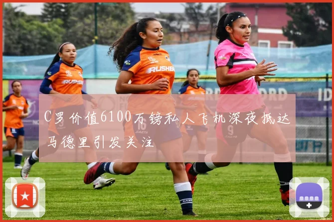 C罗价值6100万镑私人飞机深夜抵达马德里引发关注