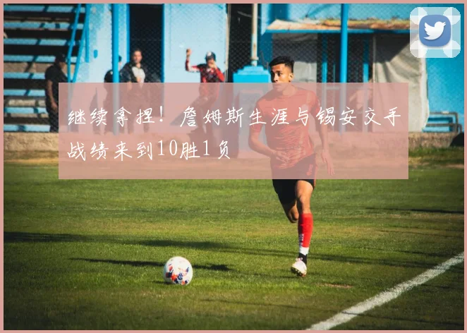 继续拿捏！詹姆斯生涯与锡安交手战绩来到10胜1负